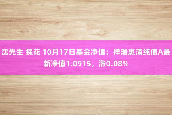 沈先生 探花 10月17日基金净值：祥瑞惠涌纯债A最新净值1.0915，涨0.08%