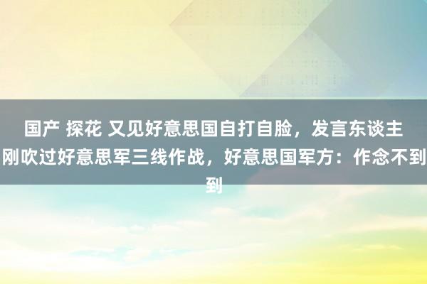 国产 探花 又见好意思国自打自脸，发言东谈主刚吹过好意思军三线作战，好意思国军方：作念不到