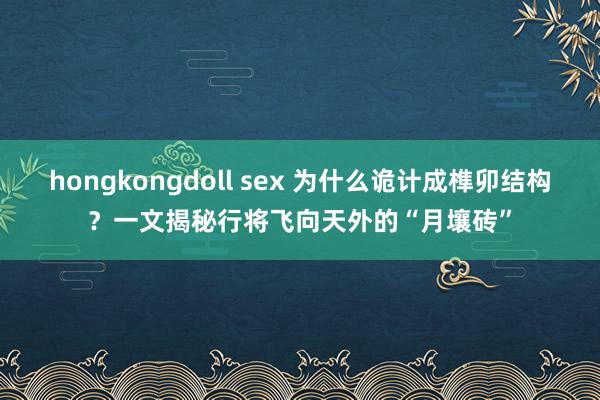 hongkongdoll sex 为什么诡计成榫卯结构？一文揭秘行将飞向天外的“月壤砖”