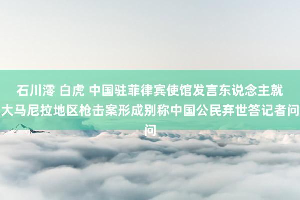 石川澪 白虎 中国驻菲律宾使馆发言东说念主就大马尼拉地区枪击案形成别称中国公民弃世答记者问