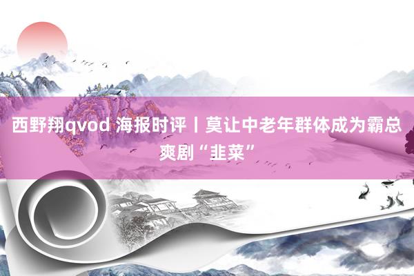 西野翔qvod 海报时评丨莫让中老年群体成为霸总爽剧“韭菜”