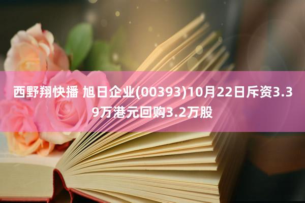 西野翔快播 旭日企业(00393)10月22日斥资3.39万港元回购3.2万股