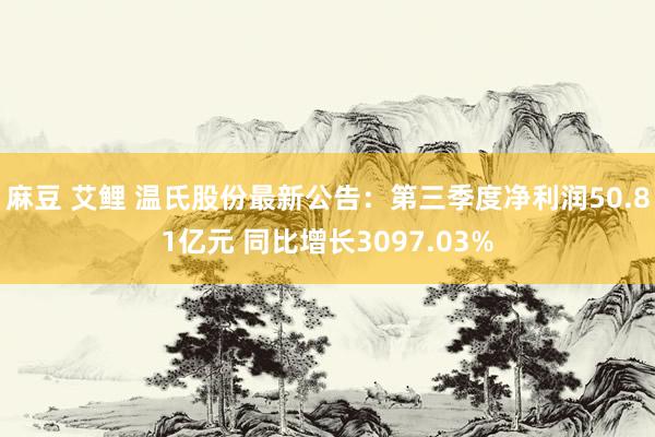 麻豆 艾鲤 温氏股份最新公告：第三季度净利润50.81亿元 同比增长3097.03%