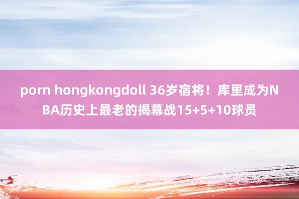 porn hongkongdoll 36岁宿将！库里成为NBA历史上最老的揭幕战15+5+10球员