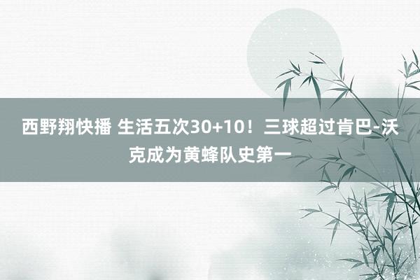 西野翔快播 生活五次30+10！三球超过肯巴-沃克成为黄蜂队史第一