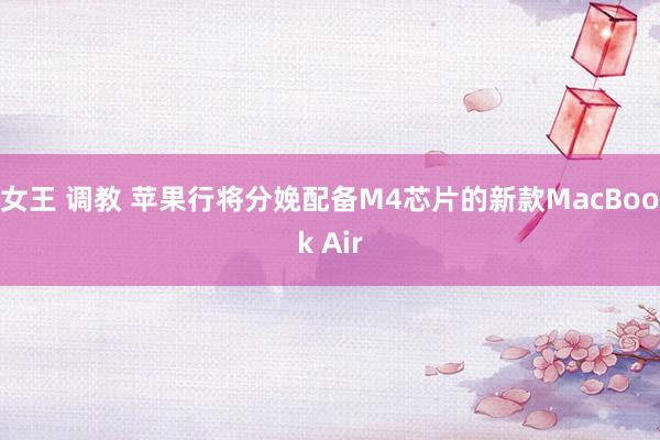 女王 调教 苹果行将分娩配备M4芯片的新款MacBook Air