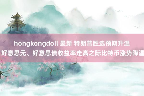 hongkongdoll 最新 特朗普胜选预期升温 好意思元、好意思债收益率走高之际比特币涨势降温