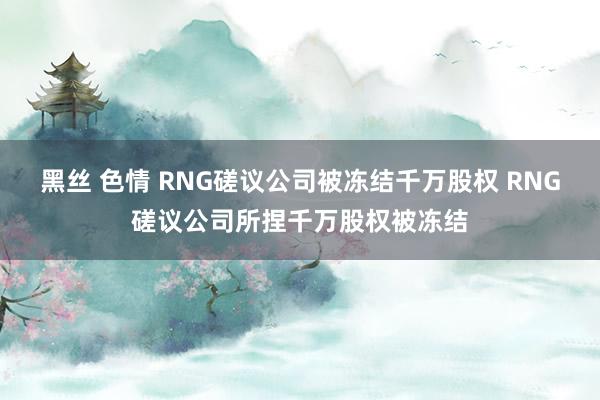 黑丝 色情 RNG磋议公司被冻结千万股权 RNG磋议公司所捏千万股权被冻结