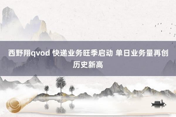 西野翔qvod 快递业务旺季启动 单日业务量再创历史新高