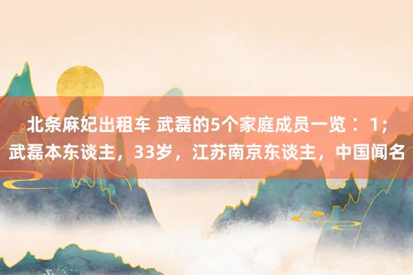 北条麻妃出租车 武磊的5个家庭成员一览∶ 1；武磊本东谈主，33岁，江苏南京东谈主，中国闻名