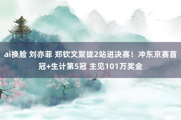 ai换脸 刘亦菲 郑钦文聚拢2站进决赛！冲东京赛首冠+生计第5冠 主见101万奖金