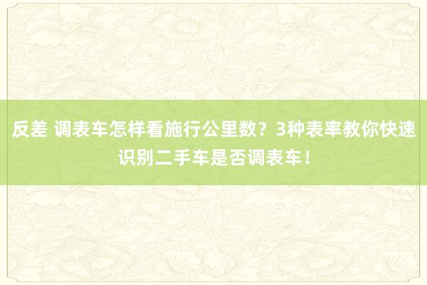 反差 调表车怎样看施行公里数？3种表率教你快速识别二手车是否调表车！