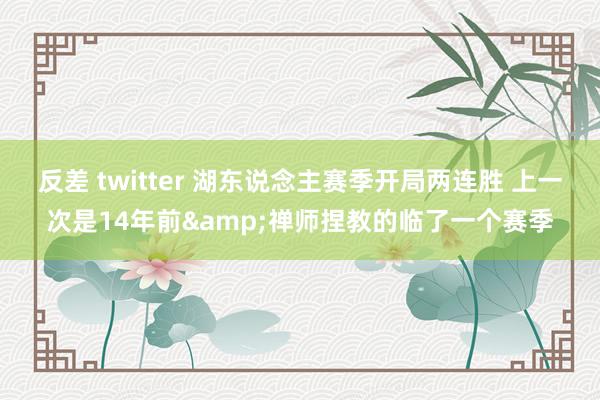 反差 twitter 湖东说念主赛季开局两连胜 上一次是14年前&禅师捏教的临了一个赛季