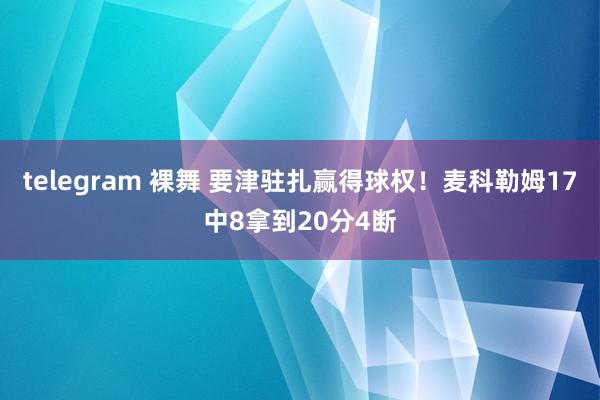 telegram 裸舞 要津驻扎赢得球权！麦科勒姆17中8拿到20分4断