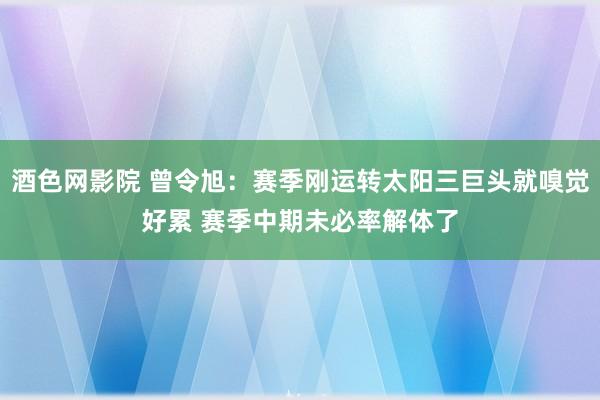 酒色网影院 曾令旭：赛季刚运转太阳三巨头就嗅觉好累 赛季中期未必率解体了