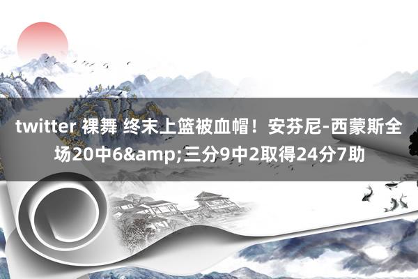 twitter 裸舞 终末上篮被血帽！安芬尼-西蒙斯全场20中6&三分9中2取得24分7助