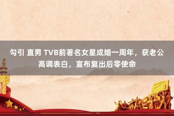 勾引 直男 TVB前著名女星成婚一周年，获老公高调表白，宣布复出后零使命