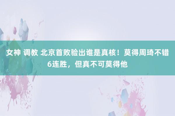 女神 调教 北京首败验出谁是真核！莫得周琦不错6连胜，但真不可莫得他