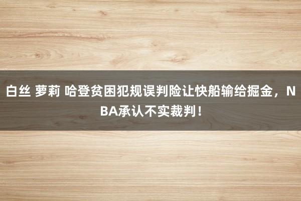 白丝 萝莉 哈登贫困犯规误判险让快船输给掘金，NBA承认不实裁判！