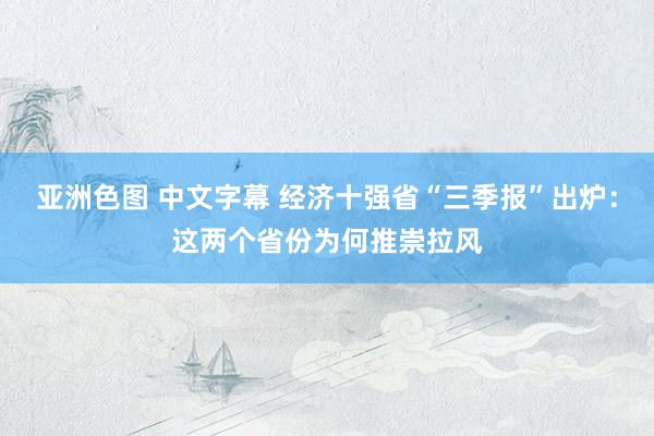 亚洲色图 中文字幕 经济十强省“三季报”出炉：这两个省份为何推崇拉风