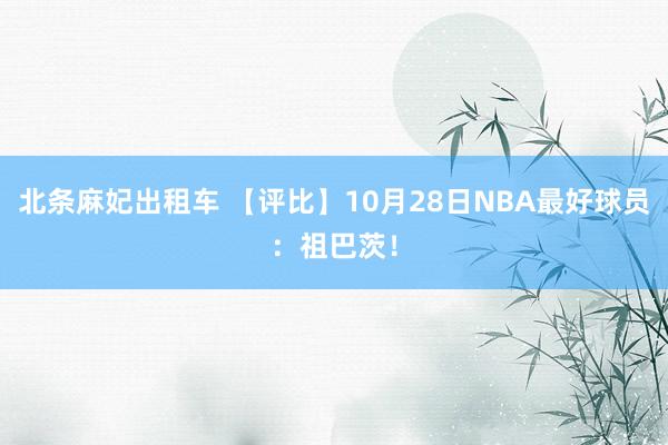 北条麻妃出租车 【评比】10月28日NBA最好球员：祖巴茨！