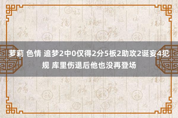 萝莉 色情 追梦2中0仅得2分5板2助攻2诞妄4犯规 库里伤退后他也没再登场