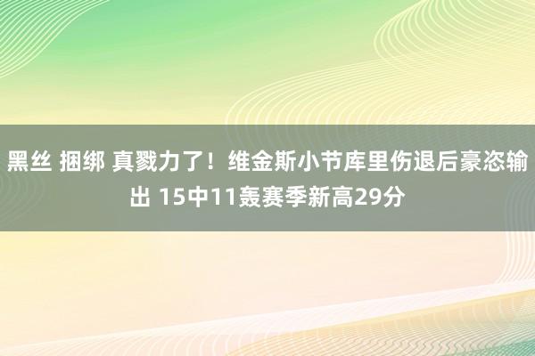 黑丝 捆绑 真戮力了！维金斯小节库里伤退后豪恣输出 15中11轰赛季新高29分