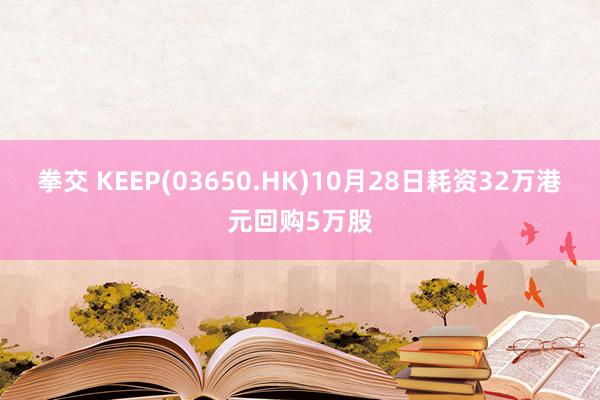 拳交 KEEP(03650.HK)10月28日耗资32万港元回购5万股