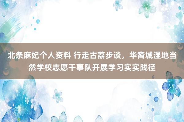 北条麻妃个人资料 行走古荔步谈，华裔城湿地当然学校志愿干事队开展学习实实践径