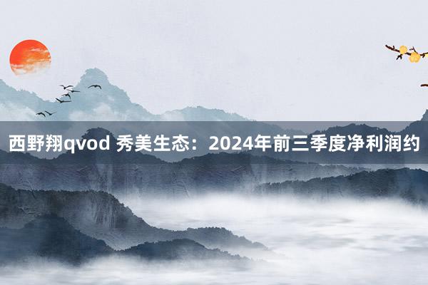 西野翔qvod 秀美生态：2024年前三季度净利润约