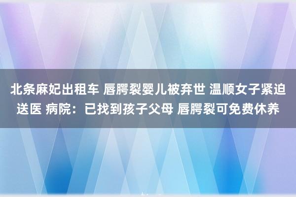 北条麻妃出租车 唇腭裂婴儿被弃世 温顺女子紧迫送医 病院：已找到孩子父母 唇腭裂可免费休养