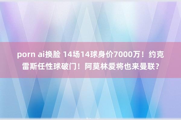 porn ai换脸 14场14球身价7000万！约克雷斯任性球破门！阿莫林爱将也来曼联？