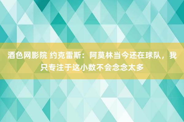 酒色网影院 约克雷斯：阿莫林当今还在球队，我只专注于这小数不会念念太多