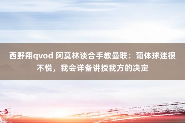 西野翔qvod 阿莫林谈合手教曼联：葡体球迷很不悦，我会详备讲授我方的决定