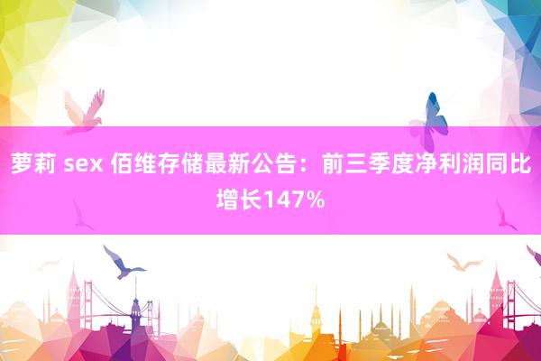 萝莉 sex 佰维存储最新公告：前三季度净利润同比增长147%