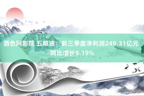 酒色网影院 五粮液：前三季度净利润249.31亿元 同比增长9.19%