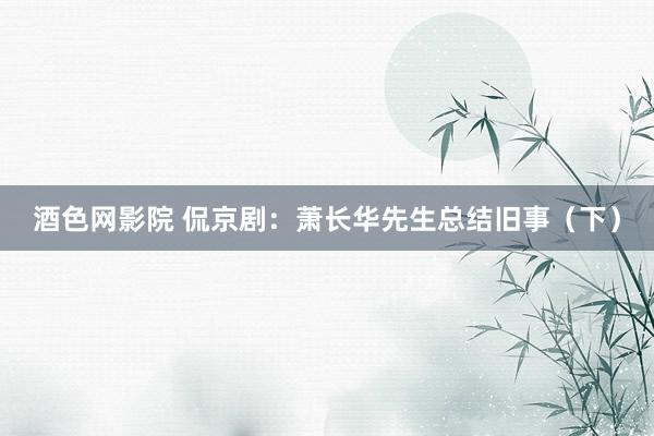 酒色网影院 侃京剧：萧长华先生总结旧事（下）