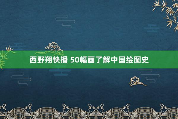 西野翔快播 50幅画了解中国绘图史