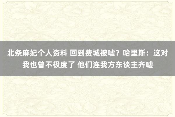 北条麻妃个人资料 回到费城被嘘？哈里斯：这对我也曾不极度了 他们连我方东谈主齐嘘