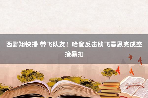 西野翔快播 带飞队友！哈登反击助飞曼恩完成空接暴扣