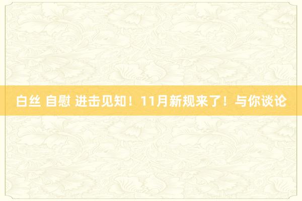 白丝 自慰 进击见知！11月新规来了！与你谈论