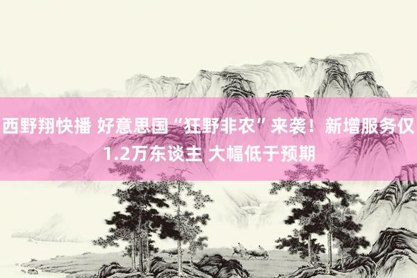 西野翔快播 好意思国“狂野非农”来袭！新增服务仅1.2万东谈主 大幅低于预期