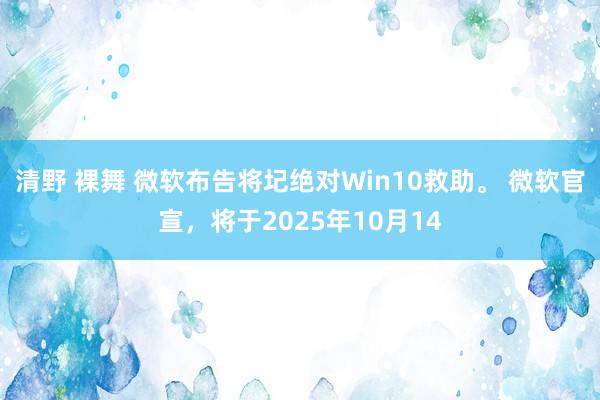 清野 裸舞 微软布告将圮绝对Win10救助。 微软官宣，将于2025年10月14