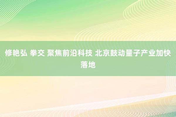 修艳弘 拳交 聚焦前沿科技 北京鼓动量子产业加快落地