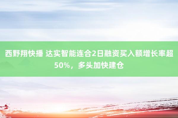 西野翔快播 达实智能连合2日融资买入额增长率超50%，多头加快建仓