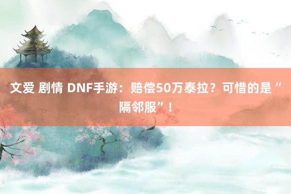 文爱 剧情 DNF手游：赔偿50万泰拉？可惜的是“隔邻服”！