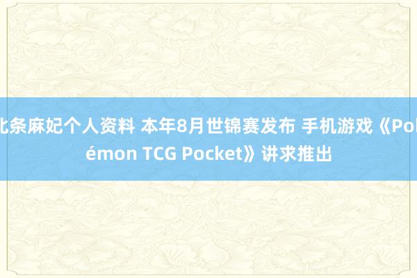 北条麻妃个人资料 本年8月世锦赛发布 手机游戏《Pokémon TCG Pocket》讲求推出