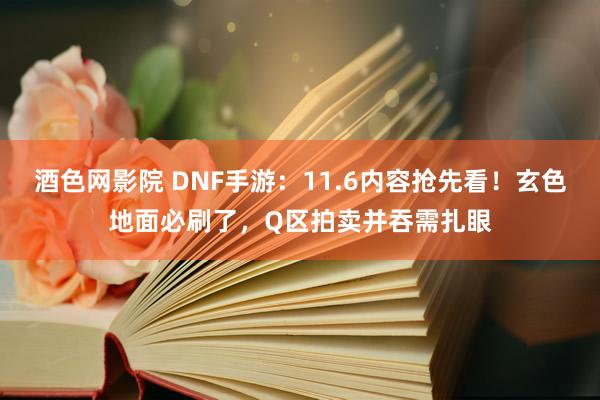 酒色网影院 DNF手游：11.6内容抢先看！玄色地面必刷了，Q区拍卖并吞需扎眼