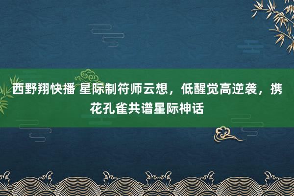 西野翔快播 星际制符师云想，低醒觉高逆袭，携花孔雀共谱星际神话