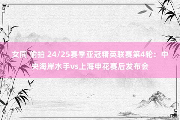 女同 偷拍 24/25赛季亚冠精英联赛第4轮：中央海岸水手vs上海申花赛后发布会